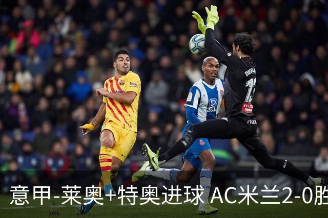 意甲-莱奥+特奥进球 AC米兰2-0胜强敌夺5连胜领跑