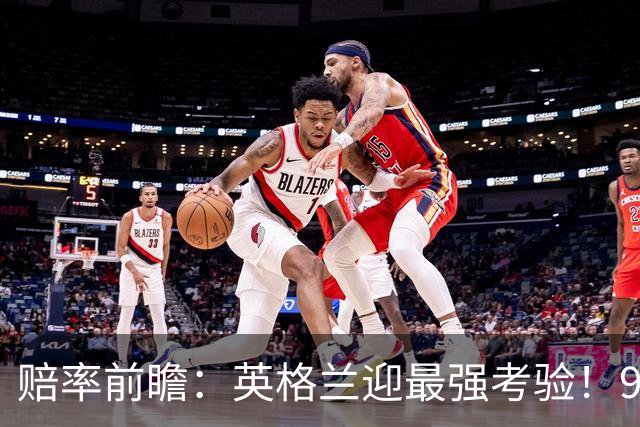 赔率前瞻：英格兰迎最强考验！90分钟难胜瑞士