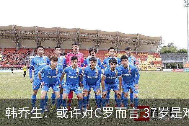 韩乔生：或许对C罗而言 37岁是难违的自然规律了